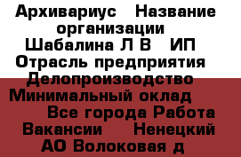 Архивариус › Название организации ­ Шабалина Л.В., ИП › Отрасль предприятия ­ Делопроизводство › Минимальный оклад ­ 23 000 - Все города Работа » Вакансии   . Ненецкий АО,Волоковая д.